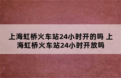 上海虹桥火车站24小时开的吗 上海虹桥火车站24小时开放吗